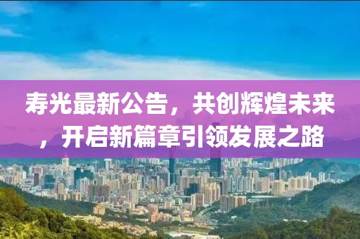 寿光最新公告，共创辉煌未来，开启新篇章引领发展之路
