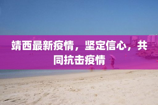 靖西最新疫情，坚定信心，共同抗击疫情
