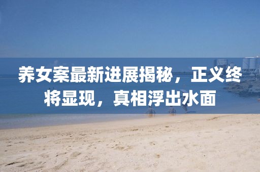 养女案最新进展揭秘，正义终将显现，真相浮出水面