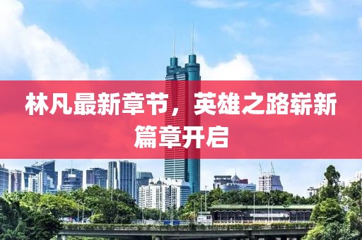 林凡最新章节，英雄之路崭新篇章开启
