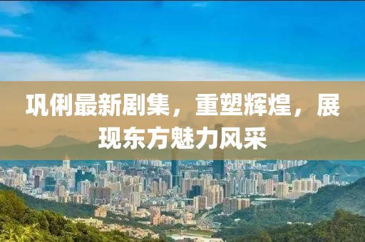 巩俐最新剧集，重塑辉煌，展现东方魅力风采