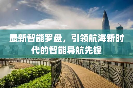 最新智能罗盘，引领航海新时代的智能导航先锋