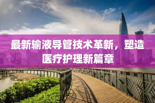最新输液导管技术革新，塑造医疗护理新篇章