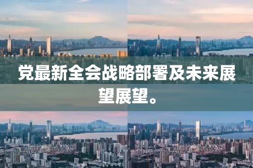 党最新全会战略部署及未来展望展望。