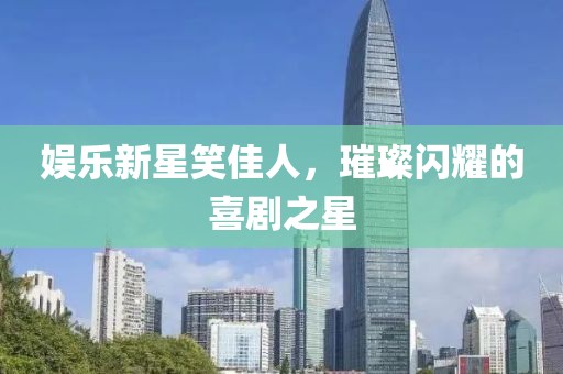 娱乐新星笑佳人，璀璨闪耀的喜剧之星