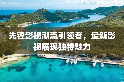 先锋影视潮流引领者，最新影视展现独特魅力