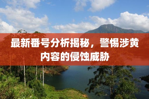 最新番号分析揭秘，警惕涉黄内容的侵蚀威胁