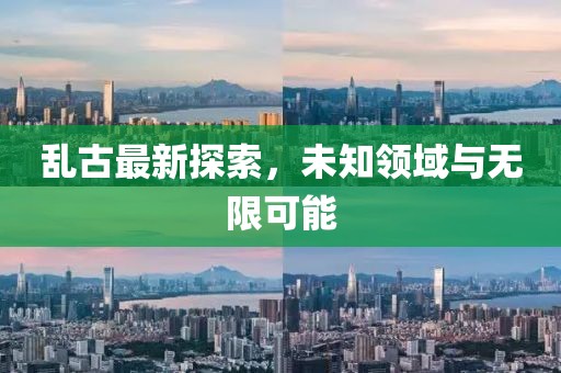 乱古最新探索，未知领域与无限可能