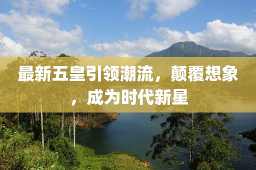 最新五皇引领潮流，颠覆想象，成为时代新星