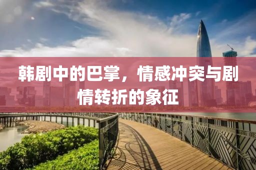 韩剧中的巴掌，情感冲突与剧情转折的象征