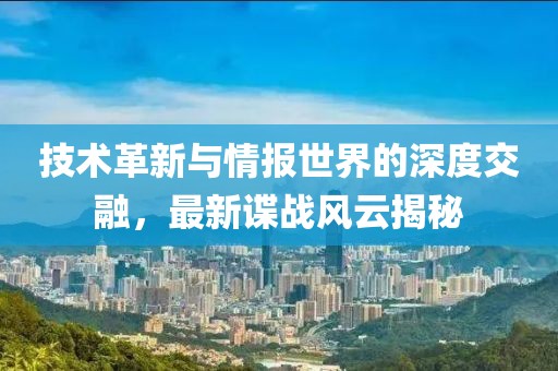 技术革新与情报世界的深度交融，最新谍战风云揭秘