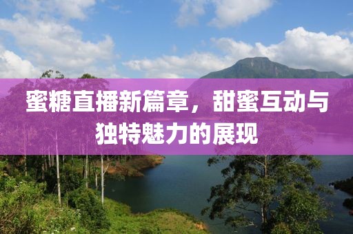 蜜糖直播新篇章，甜蜜互动与独特魅力的展现