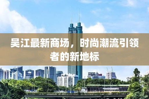 吴江最新商场，时尚潮流引领者的新地标
