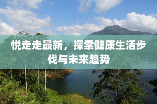 悦走走最新，探索健康生活步伐与未来趋势