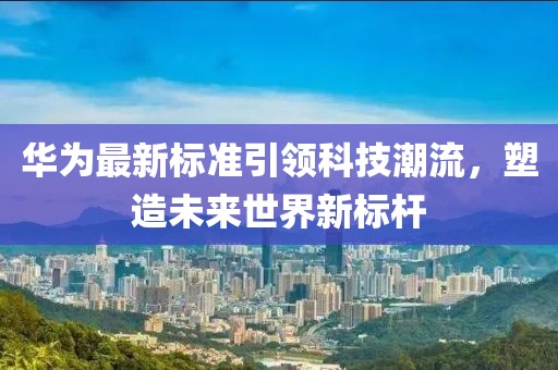 华为最新标准引领科技潮流，塑造未来世界新标杆