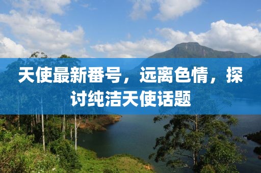 天使最新番号，远离色情，探讨纯洁天使话题