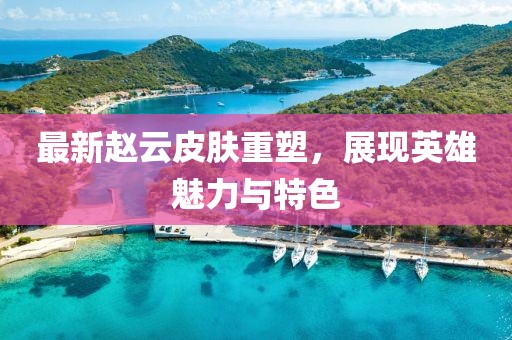 最新赵云皮肤重塑，展现英雄魅力与特色