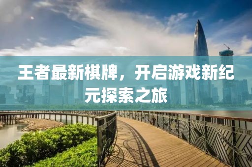 王者最新棋牌，开启游戏新纪元探索之旅