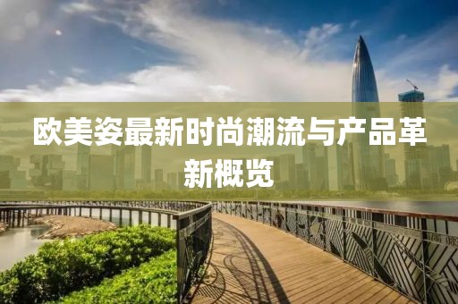 欧美姿最新时尚潮流与产品革新概览