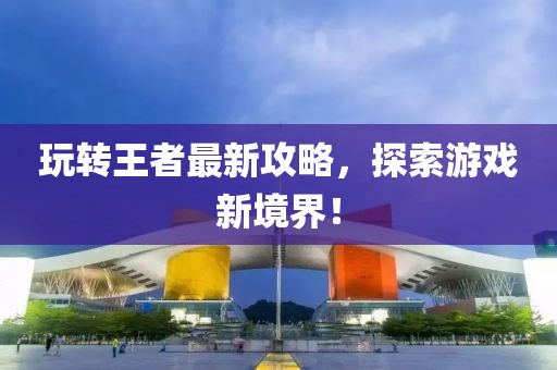 玩转王者最新攻略，探索游戏新境界！