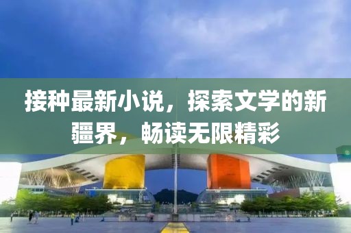 接种最新小说，探索文学的新疆界，畅读无限精彩