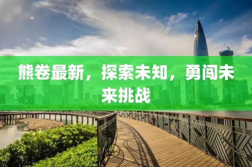 熊卷最新，探索未知，勇闯未来挑战