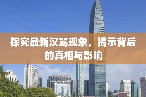 探究最新汉骂现象，揭示背后的真相与影响