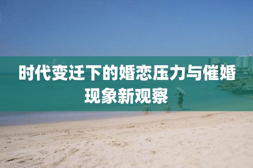 时代变迁下的婚恋压力与催婚现象新观察