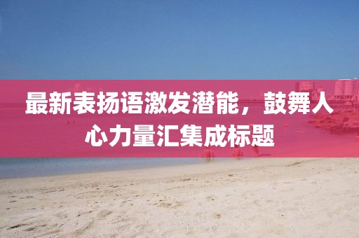 最新表扬语激发潜能，鼓舞人心力量汇集成标题