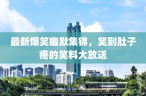 最新爆笑幽默集锦，笑到肚子疼的笑料大放送