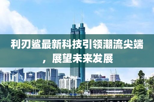 利刃鲨最新科技引领潮流尖端，展望未来发展