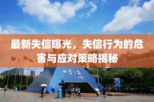 最新失信曝光，失信行为的危害与应对策略揭秘