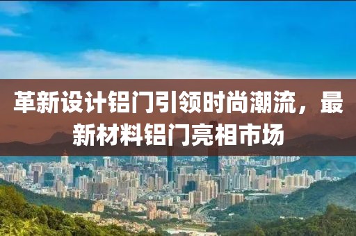 革新设计铝门引领时尚潮流，最新材料铝门亮相市场