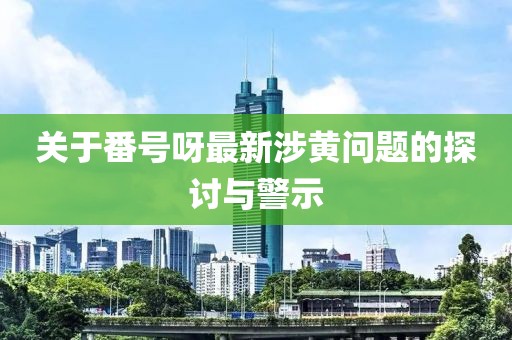 关于番号呀最新涉黄问题的探讨与警示