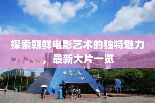 探索朝鲜电影艺术的独特魅力，最新大片一览