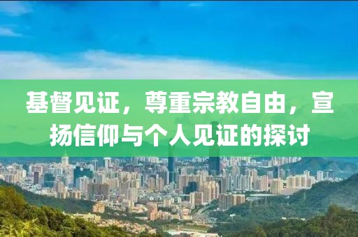基督见证，尊重宗教自由，宣扬信仰与个人见证的探讨