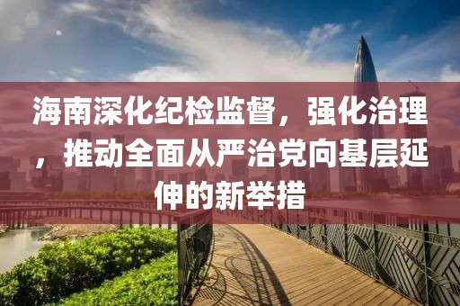 海南深化纪检监督，强化治理，推动全面从严治党向基层延伸的新举措