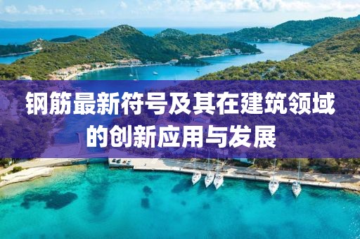 钢筋最新符号及其在建筑领域的创新应用与发展
