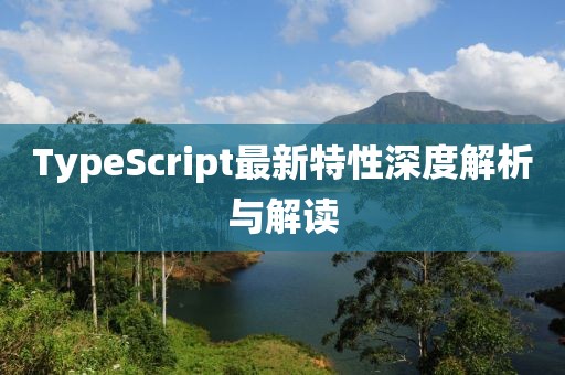 TypeScript最新特性深度解析与解读