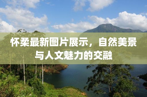 怀柔最新图片展示，自然美景与人文魅力的交融