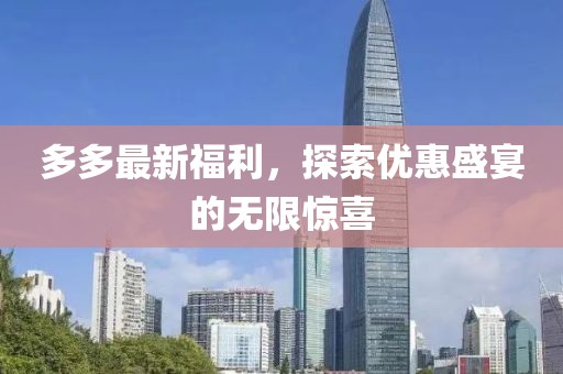 多多最新福利，探索优惠盛宴的无限惊喜