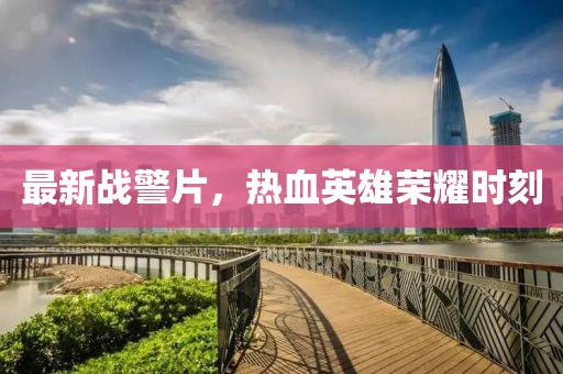 最新战警片，热血英雄荣耀时刻