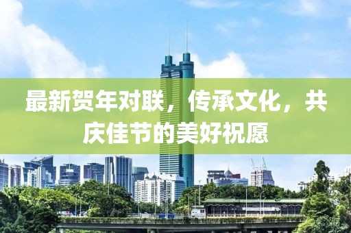 最新贺年对联，传承文化，共庆佳节的美好祝愿