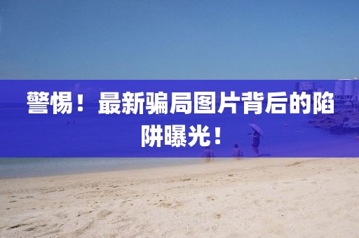警惕！最新骗局图片背后的陷阱曝光！