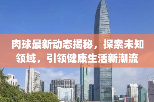 肉球最新动态揭秘，探索未知领域，引领健康生活新潮流