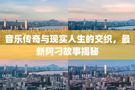 音乐传奇与现实人生的交织，最新阿刁故事揭秘