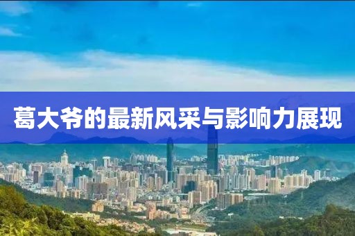 葛大爷的最新风采与影响力展现