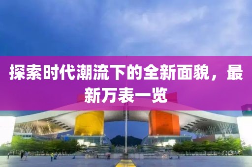探索时代潮流下的全新面貌，最新万表一览