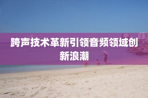 跨声技术革新引领音频领域创新浪潮