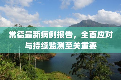 常德最新病例报告，全面应对与持续监测至关重要